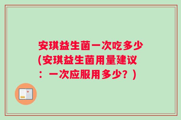安琪益生菌一次吃多少(安琪益生菌用量建议：一次应服用多少？)
