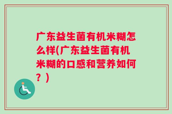广东益生菌有机米糊怎么样(广东益生菌有机米糊的口感和营养如何?) 广东益生菌有机米糊怎么样(广东益生菌有机米糊的口感和营养如何?)