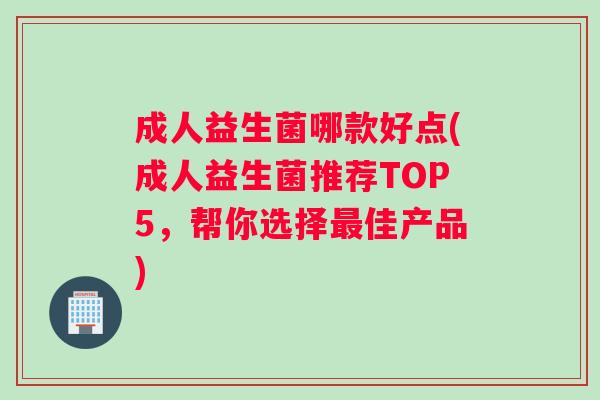 成人益生菌哪款好点(成人益生菌推荐TOP5，帮你选择最佳产品)