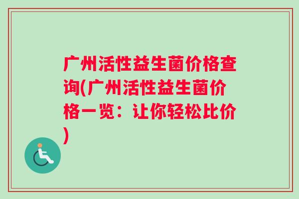 广州活性益生菌价格查询(广州活性益生菌价格一览：让你轻松比价)