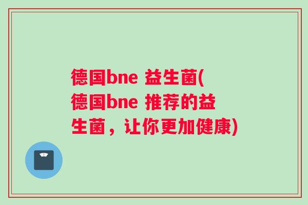 德国bne 益生菌(德国bne 推荐的益生菌，让你更加健康)