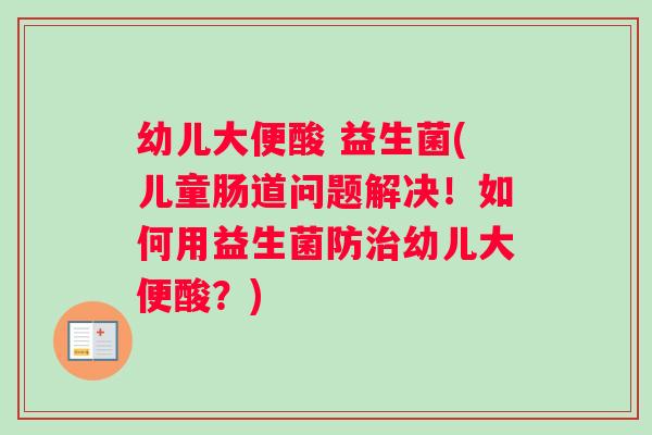 幼儿大便酸 益生菌(儿童肠道问题解决！如何用益生菌防治幼儿大便酸？)