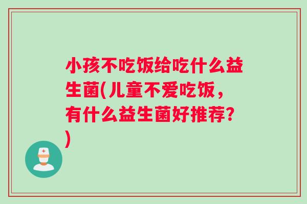 小孩不吃饭给吃什么益生菌(儿童不爱吃饭，有什么益生菌好推荐？)