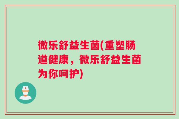微乐舒益生菌(重塑肠道健康，微乐舒益生菌为你呵护)