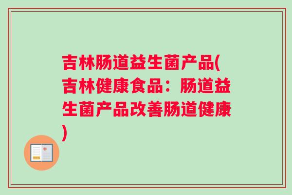 吉林肠道益生菌产品(吉林健康食品:肠道益生菌产品改善肠道健康) 吉林肠道益生菌产品(吉林健康食品:肠道益生菌产品改善肠道健康)