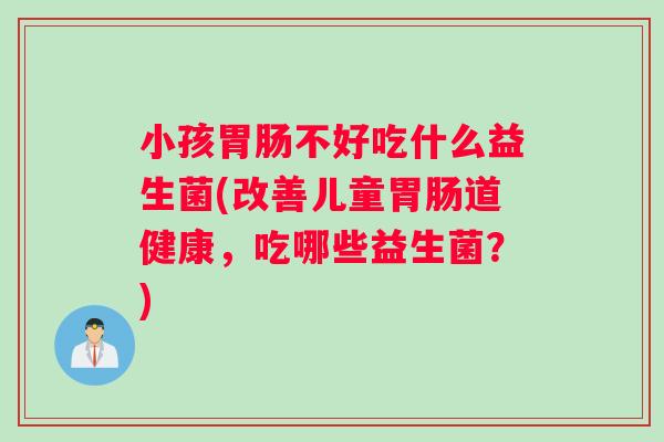 小孩胃肠不好吃什么益生菌(改善儿童胃肠道健康，吃哪些益生菌？)