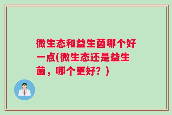 微生态和益生菌哪个好一点(微生态还是益生菌，哪个更好？)