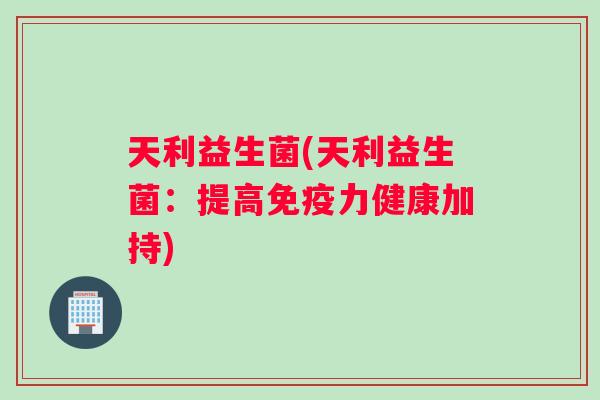 天利益生菌(天利益生菌：提高免疫力健康加持)