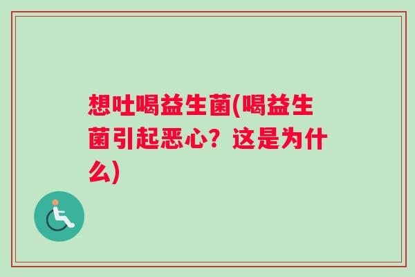 想吐喝益生菌(喝益生菌引起恶心？这是为什么)