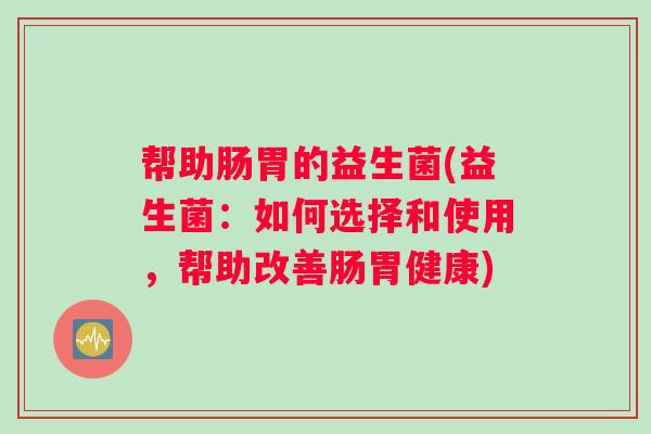 帮助肠胃的益生菌(益生菌：如何选择和使用，帮助改善肠胃健康)