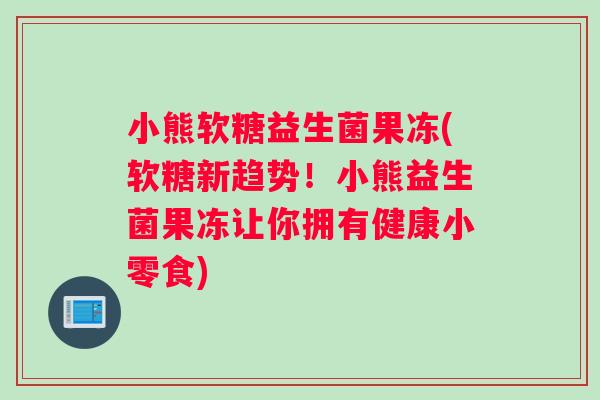 小熊软糖益生菌果冻(软糖新趋势!小熊益生菌果冻让你拥有健康小零食) 小熊软糖益生菌果冻(软糖新趋势!小熊益生菌果冻让你拥有健康小零食)