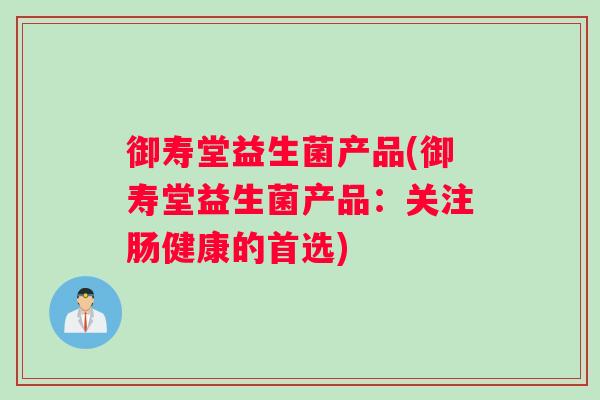 御寿堂益生菌产品(御寿堂益生菌产品：关注肠健康的首选)