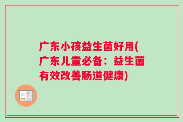 广东小孩益生菌好用(广东儿童必备：益生菌有效改善肠道健康)
