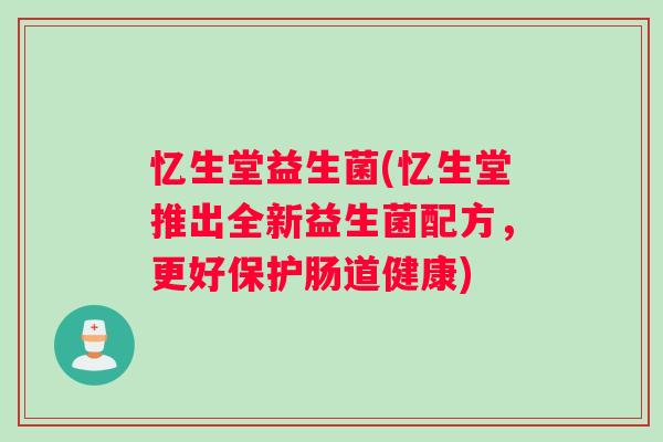 忆生堂益生菌(忆生堂推出全新益生菌配方，更好保护肠道健康)