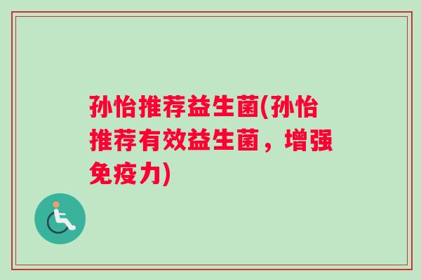 孙怡推荐益生菌(孙怡推荐有效益生菌，增强力)