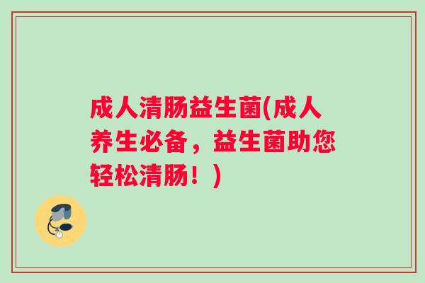 成人清肠益生菌(成人养生必备，益生菌助您轻松清肠！)