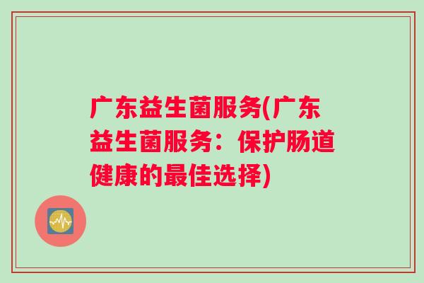 广东益生菌服务(广东益生菌服务：保护肠道健康的最佳选择)