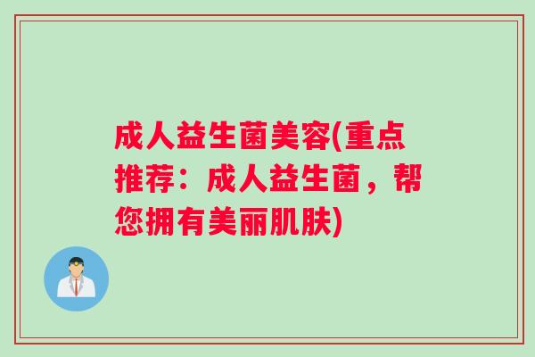 成人益生菌美容(重点推荐：成人益生菌，帮您拥有美丽肌肤)