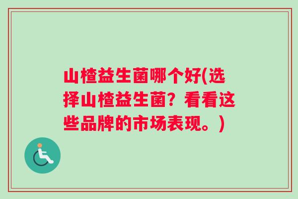 山楂益生菌哪个好(选择山楂益生菌？看看这些品牌的市场表现。)