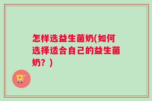 怎样选益生菌奶(如何选择适合自己的益生菌奶？)