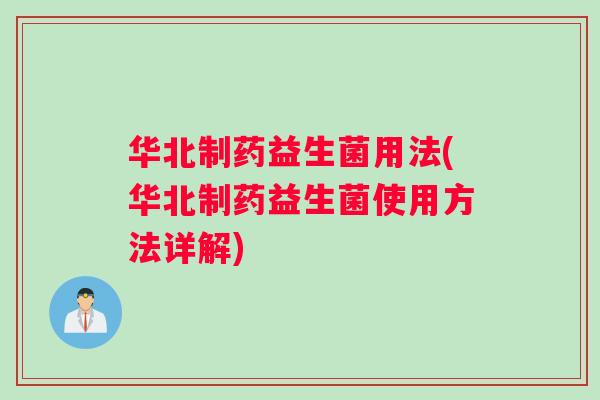 华北制药益生菌用法(华北制药益生菌使用方法详解)
