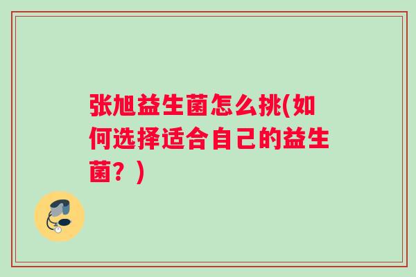 张旭益生菌怎么挑(如何选择适合自己的益生菌？)