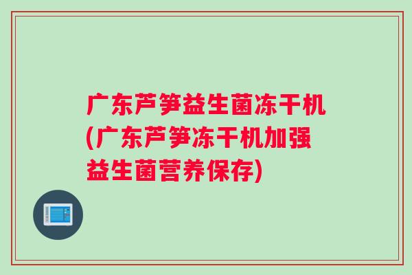 广东芦笋益生菌冻干机(广东芦笋冻干机加强益生菌营养保存)