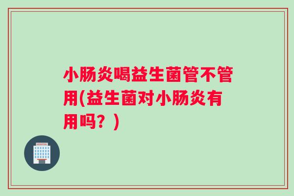 小喝益生菌管不管用(益生菌对小有用吗？)
