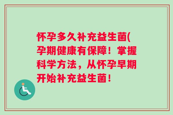 怀孕多久补充益生菌(孕期健康有保障！掌握科学方法，从怀孕早期开始补充益生菌！