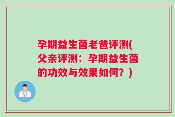 孕期益生菌老爸评测(父亲评测：孕期益生菌的功效与效果如何？)