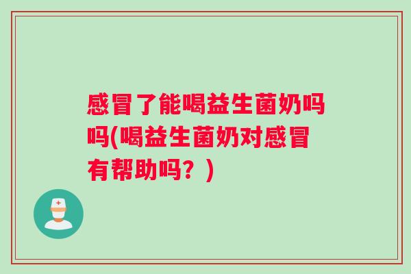 了能喝益生菌奶吗吗(喝益生菌奶对有帮助吗？)