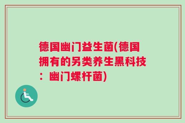 德国幽门益生菌(德国拥有的另类养生黑科技:幽门螺杆菌) 德国幽门益生菌(德国拥有的另类养生黑科技:幽门螺杆菌)