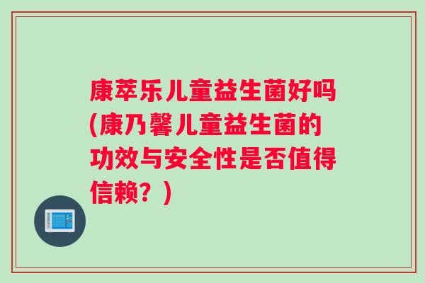 康萃乐儿童益生菌好吗(康乃馨儿童益生菌的功效与安全性是否值得信赖？)