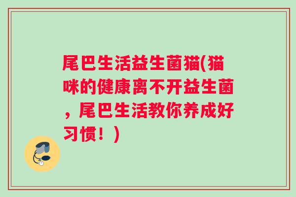 尾巴生活益生菌猫(猫咪的健康离不开益生菌，尾巴生活教你养成好习惯！)