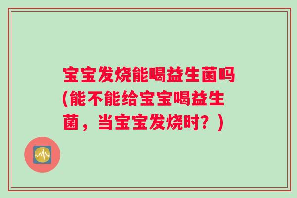 宝宝发烧能喝益生菌吗(能不能给宝宝喝益生菌，当宝宝发烧时？)