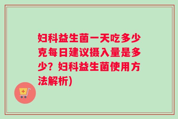 妇科益生菌一天吃多少克每日建议摄入量是多少？妇科益生菌使用方法解析)