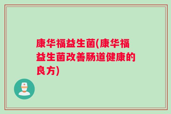 康华福益生菌(康华福益生菌改善肠道健康的良方)