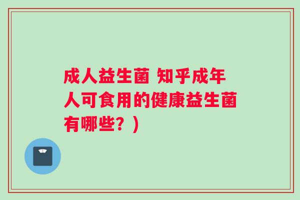 成人益生菌 知乎成年人可食用的健康益生菌有哪些？)
