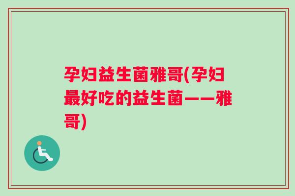 孕妇益生菌雅哥(孕妇最好吃的益生菌——雅哥)