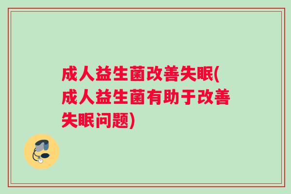 成人益生菌改善失眠(成人益生菌有助于改善失眠问题)
