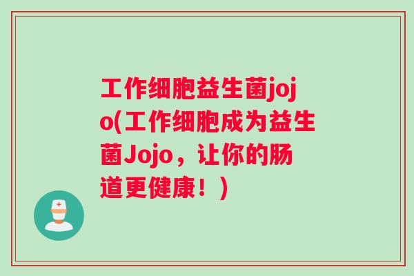 工作细胞益生菌jojo(工作细胞成为益生菌Jojo，让你的肠道更健康！)