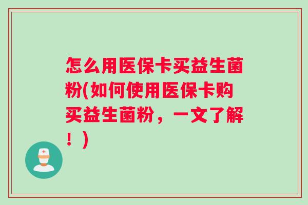 怎么用医保卡买益生菌粉(如何使用医保卡购买益生菌粉，一文了解！)