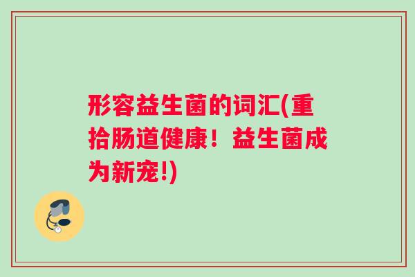 形容益生菌的词汇(重拾肠道健康！益生菌成为新宠!)