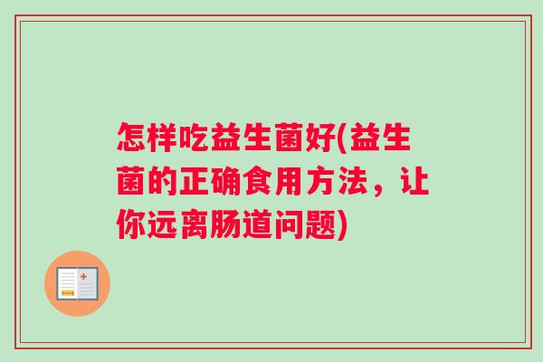 怎样吃益生菌好(益生菌的正确食用方法，让你远离肠道问题)
