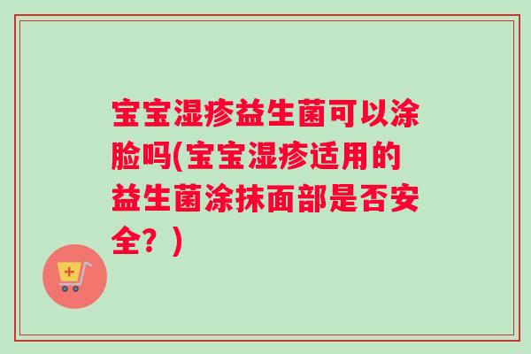 宝宝湿疹益生菌可以涂脸吗(宝宝湿疹适用的益生菌涂抹面部是否安全？)