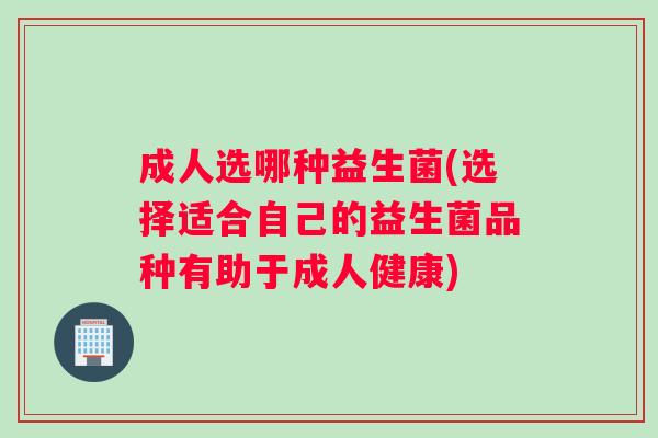 成人选哪种益生菌(选择适合自己的益生菌品种有助于成人健康)