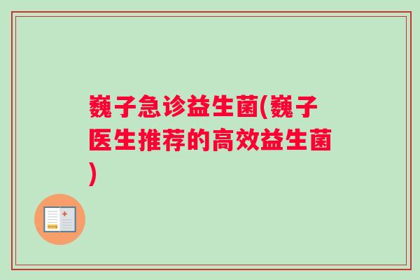 巍子急诊益生菌(巍子医生推荐的高效益生菌)