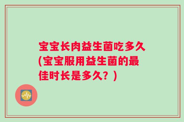 宝宝长肉益生菌吃多久(宝宝服用益生菌的最佳时长是多久？)