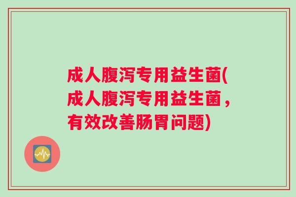 成人专用益生菌(成人专用益生菌,有效改善肠胃问题) 成人专用益生菌(成人专用益生菌,有效改善肠胃问题)