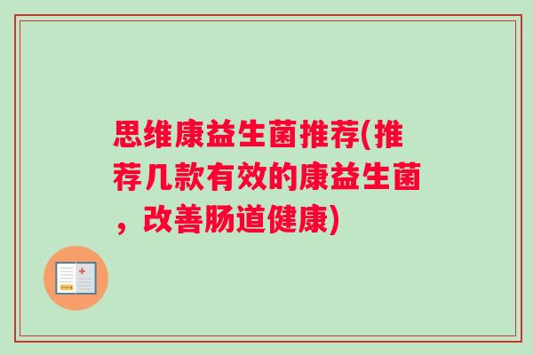 思维康益生菌推荐(推荐几款有效的康益生菌，改善肠道健康)